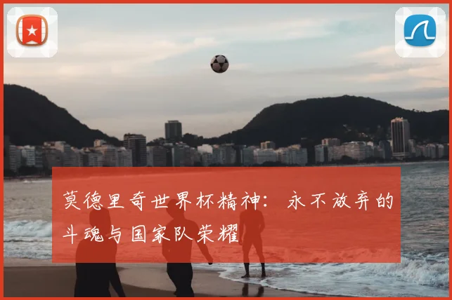 莫德里奇世界杯精神：永不放弃的斗魂与国家队荣耀