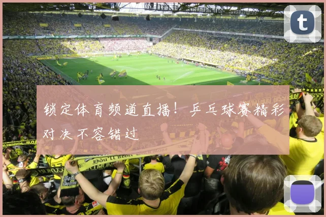 锁定体育频道直播!乒乓球赛精彩对决不容错过