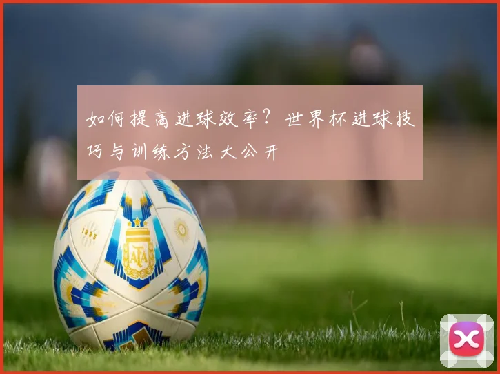 如何提高进球效率？世界杯进球技巧与训练方法大公开