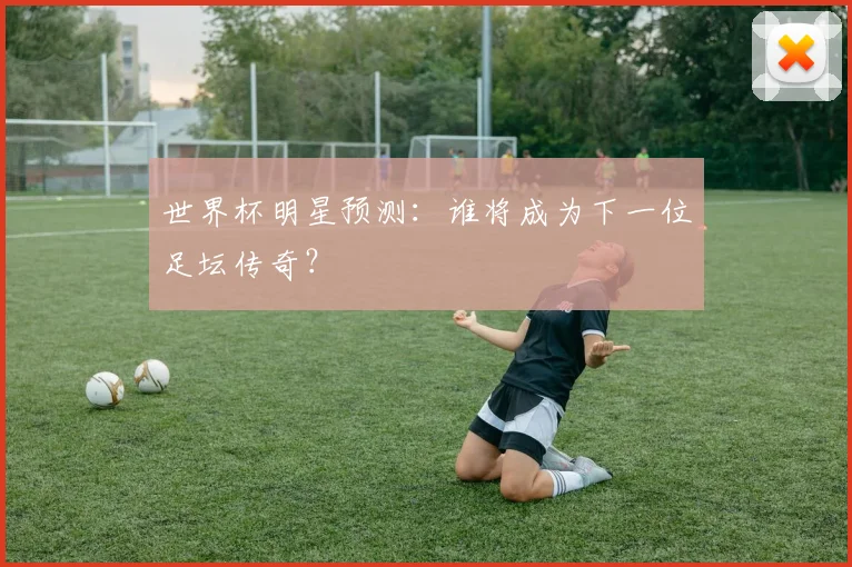 世界杯明星预测：谁将成为下一位足坛传奇？