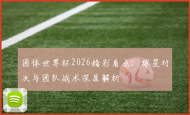 团体世界杯2026精彩看点:球星对决与团队战术深度解析