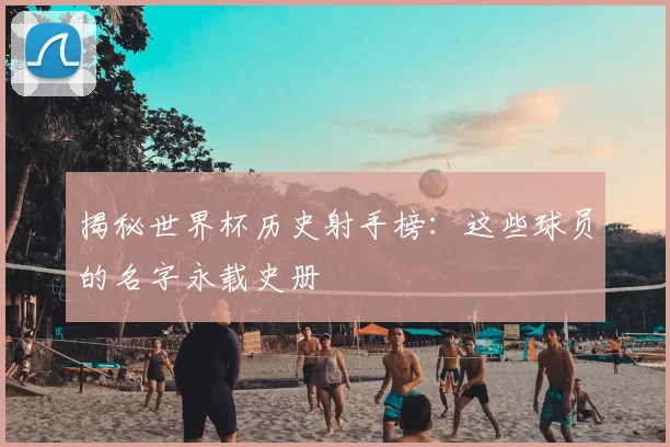 揭秘世界杯历史射手榜：这些球员的名字永载史册