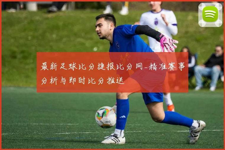 最新足球比分捷报比分网_精准赛事分析与即时比分推送
