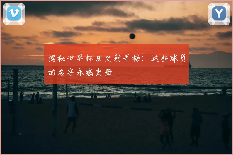 揭秘世界杯历史射手榜:这些球员的名字永载史册